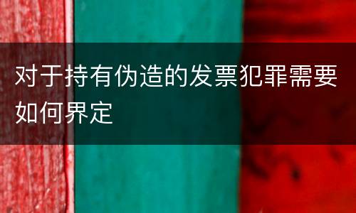 对于持有伪造的发票犯罪需要如何界定