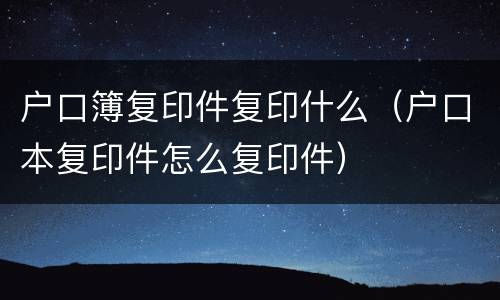 户口簿复印件复印什么（户口本复印件怎么复印件）