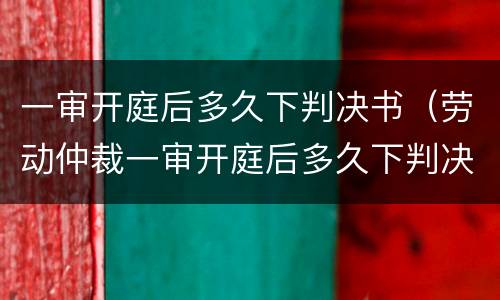 一审开庭后多久下判决书（劳动仲裁一审开庭后多久下判决书）