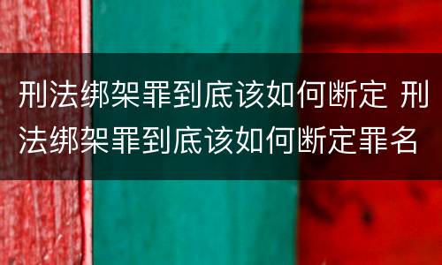 刑法绑架罪到底该如何断定 刑法绑架罪到底该如何断定罪名