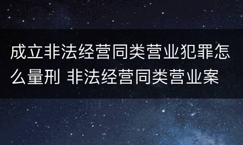 成立非法经营同类营业犯罪怎么量刑 非法经营同类营业案