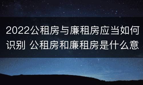 2022公租房与廉租房应当如何识别 公租房和廉租房是什么意思