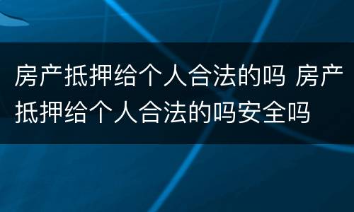 房产抵押给个人合法的吗 房产抵押给个人合法的吗安全吗