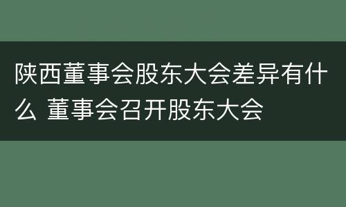 陕西董事会股东大会差异有什么 董事会召开股东大会
