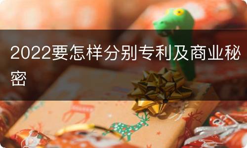 2022要怎样分别专利及商业秘密