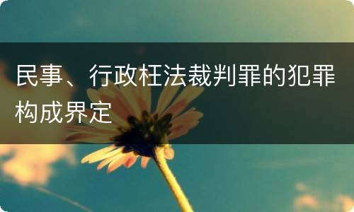 民事、行政枉法裁判罪的犯罪构成界定