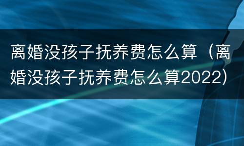离婚没孩子抚养费怎么算（离婚没孩子抚养费怎么算2022）