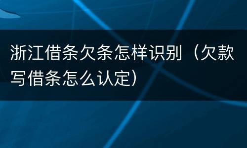 浙江借条欠条怎样识别（欠款写借条怎么认定）