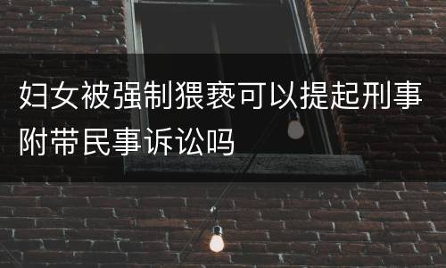 妇女被强制猥亵可以提起刑事附带民事诉讼吗
