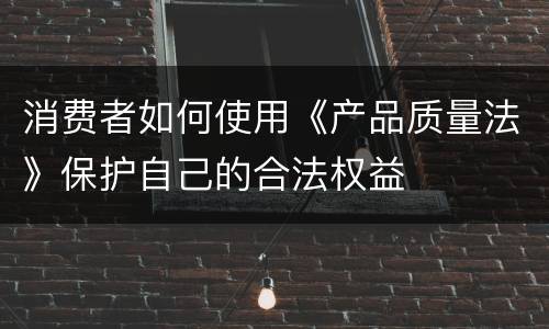 消费者如何使用《产品质量法》保护自己的合法权益