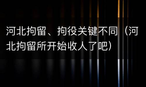 河北拘留、拘役关键不同（河北拘留所开始收人了吧）