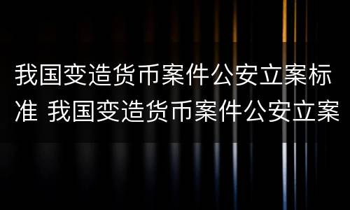 我国变造货币案件公安立案标准 我国变造货币案件公安立案标准是
