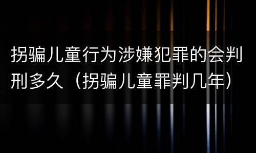 拐骗儿童行为涉嫌犯罪的会判刑多久（拐骗儿童罪判几年）