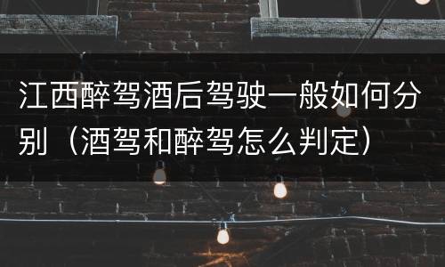 江西醉驾酒后驾驶一般如何分别（酒驾和醉驾怎么判定）