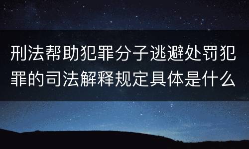 刑法帮助犯罪分子逃避处罚犯罪的司法解释规定具体是什么重要内容