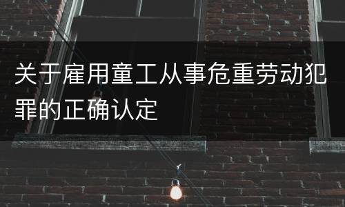 关于雇用童工从事危重劳动犯罪的正确认定