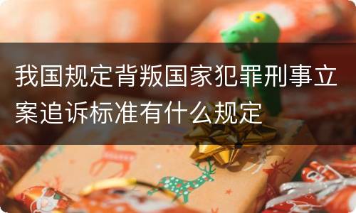 我国规定背叛国家犯罪刑事立案追诉标准有什么规定
