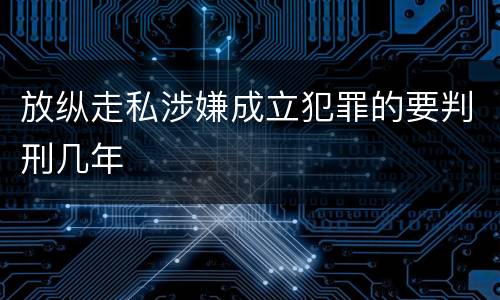 放纵走私涉嫌成立犯罪的要判刑几年