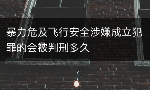 暴力危及飞行安全涉嫌成立犯罪的会被判刑多久