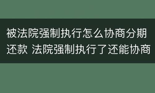被法院强制执行怎么协商分期还款 法院强制执行了还能协商还款吗