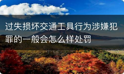 过失损坏交通工具行为涉嫌犯罪的一般会怎么样处罚