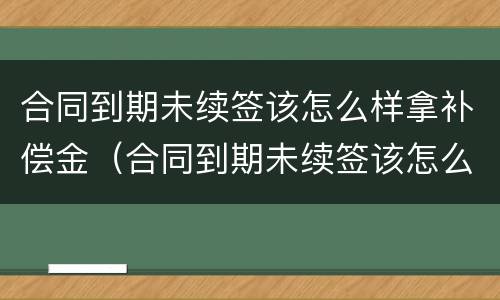 合同到期未续签该怎么样拿补偿金（合同到期未续签该怎么样拿补偿金呢）
