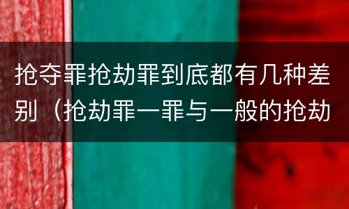 抢夺罪抢劫罪到底都有几种差别（抢劫罪一罪与一般的抢劫罪区别）