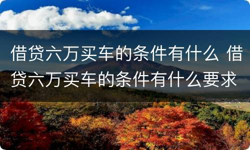 借贷六万买车的条件有什么 借贷六万买车的条件有什么要求
