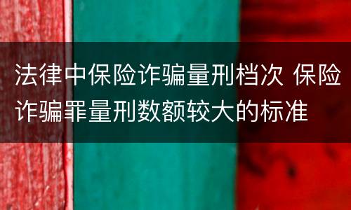 法律中保险诈骗量刑档次 保险诈骗罪量刑数额较大的标准