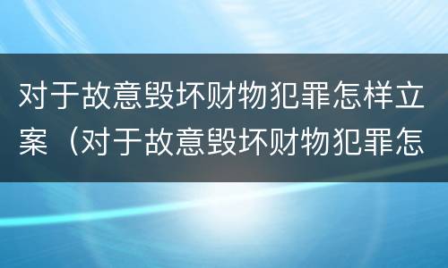 对于故意毁坏财物犯罪怎样立案（对于故意毁坏财物犯罪怎样立案处理）
