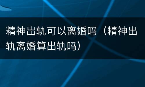 精神岀轨可以离婚吗（精神出轨离婚算出轨吗）