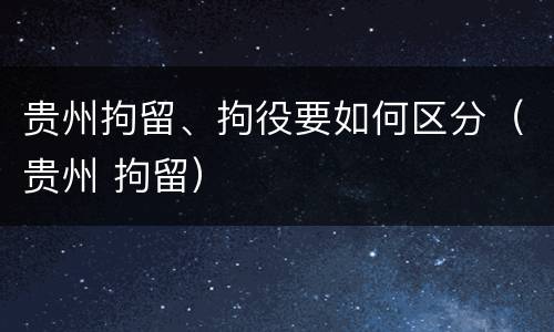 贵州拘留、拘役要如何区分（贵州 拘留）
