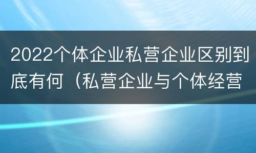 2022个体企业私营企业区别到底有何（私营企业与个体经营企业的区别）