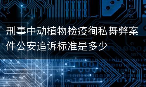刑事中动植物检疫徇私舞弊案件公安追诉标准是多少