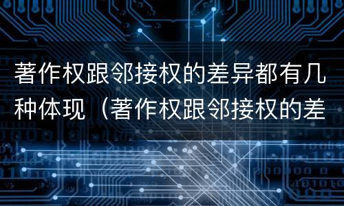 著作权跟邻接权的差异都有几种体现（著作权跟邻接权的差异都有几种体现方法）