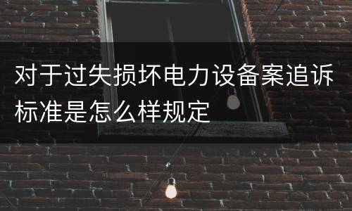 对于过失损坏电力设备案追诉标准是怎么样规定