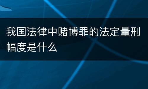 我国法律中赌博罪的法定量刑幅度是什么