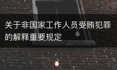 关于非国家工作人员受贿犯罪的解释重要规定