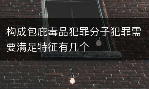 构成包庇毒品犯罪分子犯罪需要满足特征有几个