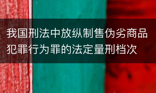 我国刑法中放纵制售伪劣商品犯罪行为罪的法定量刑档次