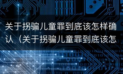 关于拐骗儿童罪到底该怎样确认（关于拐骗儿童罪到底该怎样确认犯罪）
