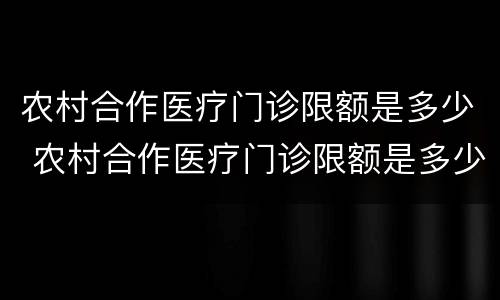 农村合作医疗门诊限额是多少 农村合作医疗门诊限额是多少钱一年