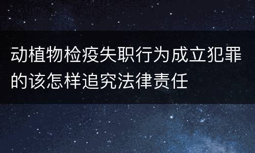 动植物检疫失职行为成立犯罪的该怎样追究法律责任