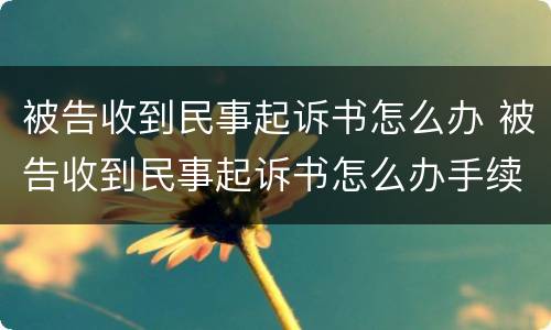 被告收到民事起诉书怎么办 被告收到民事起诉书怎么办手续