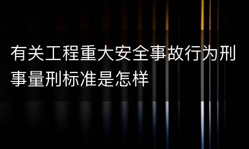 有关工程重大安全事故行为刑事量刑标准是怎样