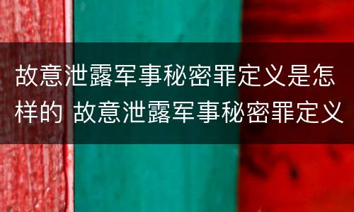故意泄露军事秘密罪定义是怎样的 故意泄露军事秘密罪定义是怎样的行为