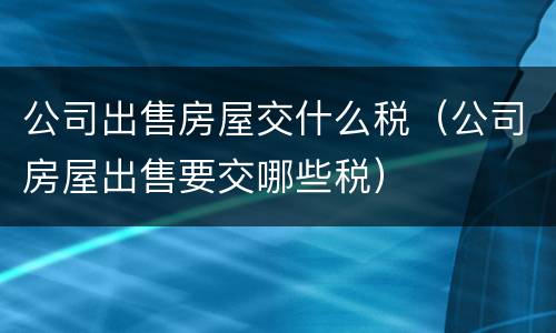 公司出售房屋交什么税（公司房屋出售要交哪些税）