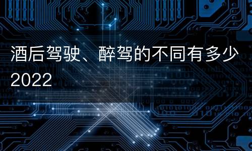 酒后驾驶、醉驾的不同有多少2022