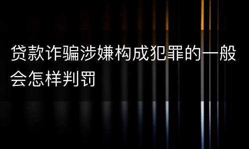 贷款诈骗涉嫌构成犯罪的一般会怎样判罚