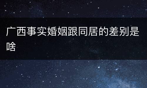 广西事实婚姻跟同居的差别是啥